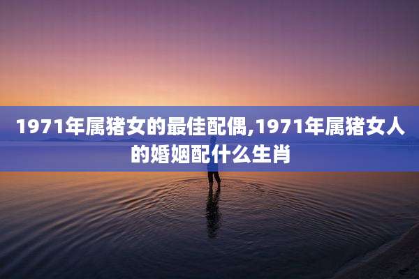 1971年属猪女的最佳配偶,1971年属猪女人的婚姻配什么生肖