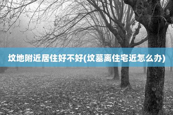 坟地附近居住好不好(坟墓离住宅近怎么办)
