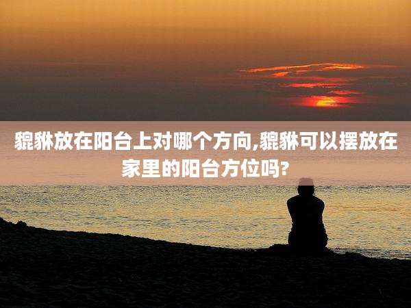 貔貅放在阳台上对哪个方向,貔貅可以摆放在家里的阳台方位吗?