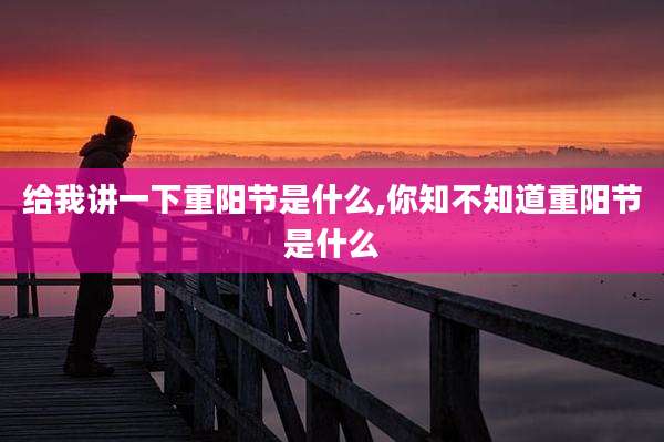 给我讲一下重阳节是什么,你知不知道重阳节是什么