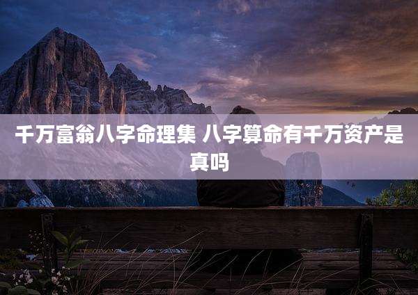 千万富翁八字命理集 八字算命有千万资产是真吗