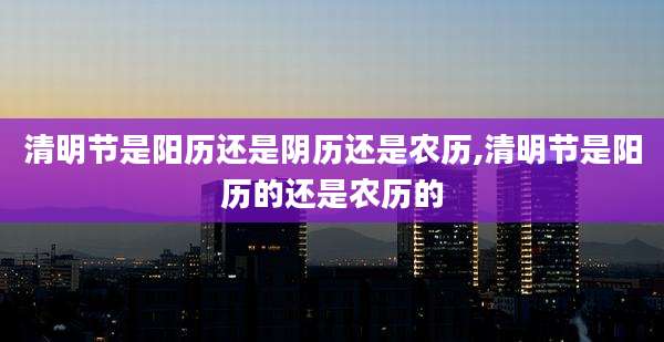 清明节是阳历还是阴历还是农历,清明节是阳历的还是农历的