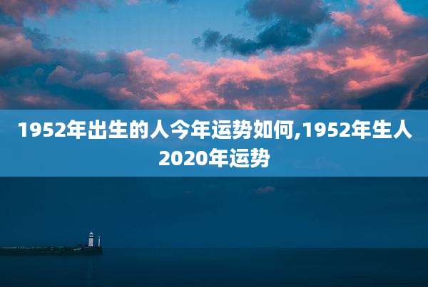 1952年出生的人今年运势如何,1952年生人2020年运势