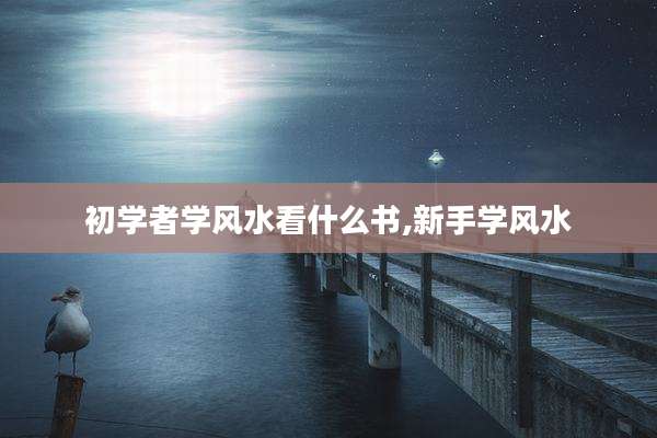 初学者学风水看什么书,新手学风水
