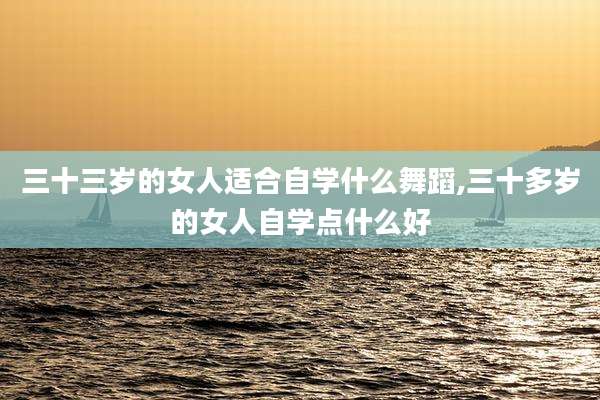 三十三岁的女人适合自学什么舞蹈,三十多岁的女人自学点什么好