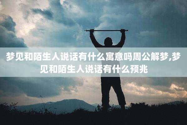 梦见和陌生人说话有什么寓意吗周公解梦,梦见和陌生人说话有什么预兆