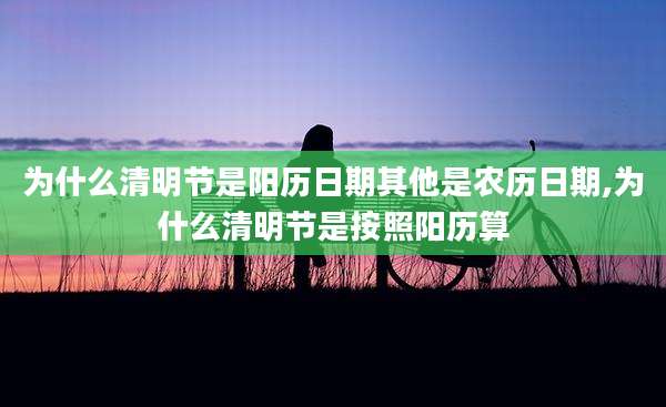 为什么清明节是阳历日期其他是农历日期,为什么清明节是按照阳历算