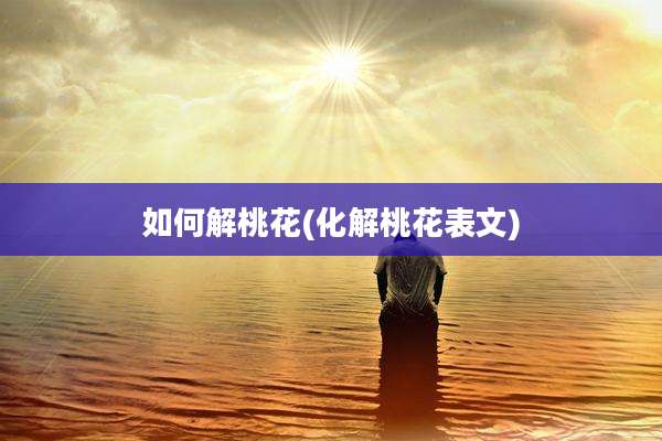 如何解桃花(化解桃花表文)