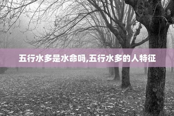 五行水多是水命吗,五行水多的人特征
