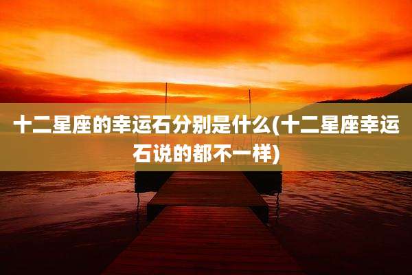 十二星座的幸运石分别是什么(十二星座幸运石说的都不一样)