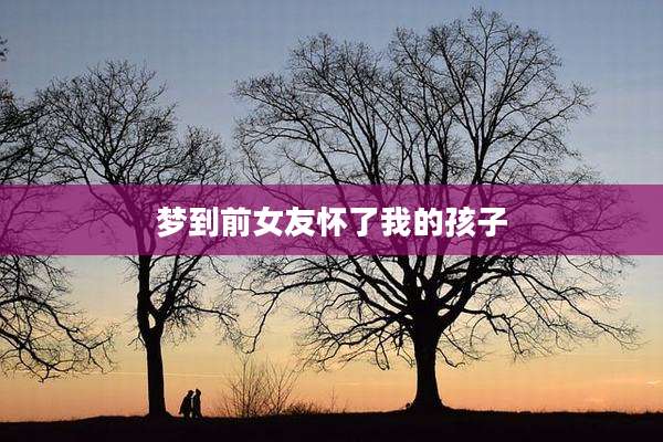 梦到前女友怀了我的孩子