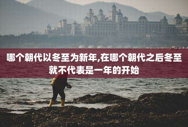 哪个朝代以冬至为新年,在哪个朝代之后冬至就不代表是一年的开始