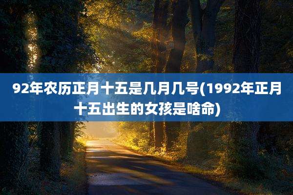 92年农历正月十五是几月几号(1992年正月十五出生的女孩是啥命)