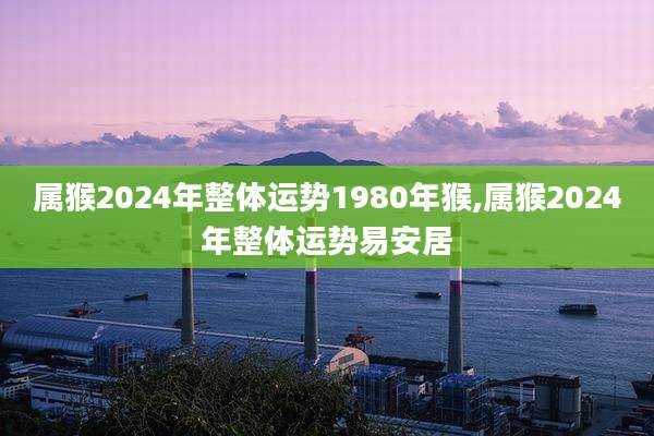 属猴2024年整体运势1980年猴,属猴2024年整体运势易安居