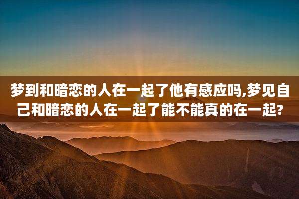梦到和暗恋的人在一起了他有感应吗,梦见自己和暗恋的人在一起了能不能真的在一起?