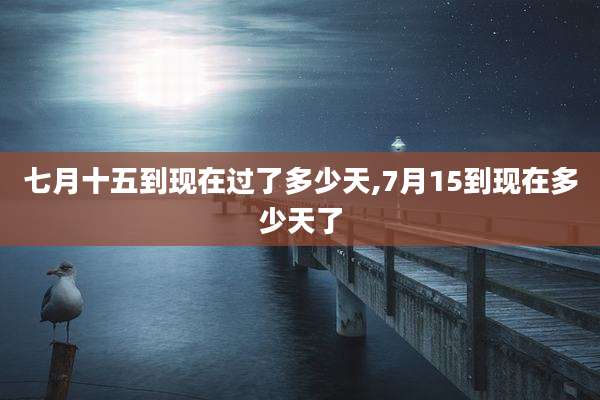 七月十五到现在过了多少天,7月15到现在多少天了