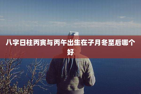 八字日柱丙寅与丙午出生在子月冬至后哪个好