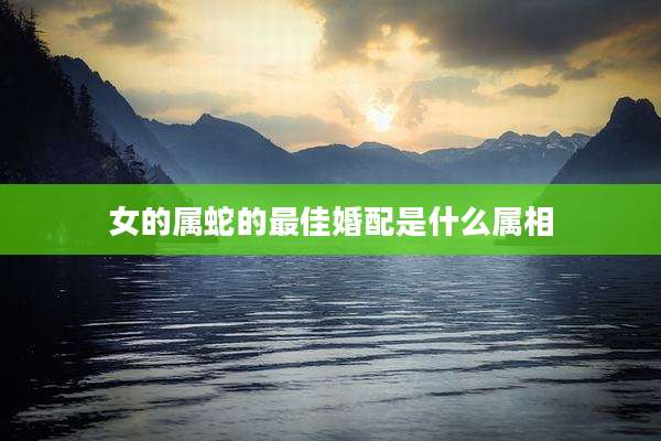 女的属蛇的最佳婚配是什么属相