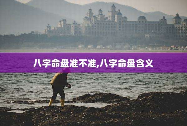 八字命盘准不准,八字命盘含义