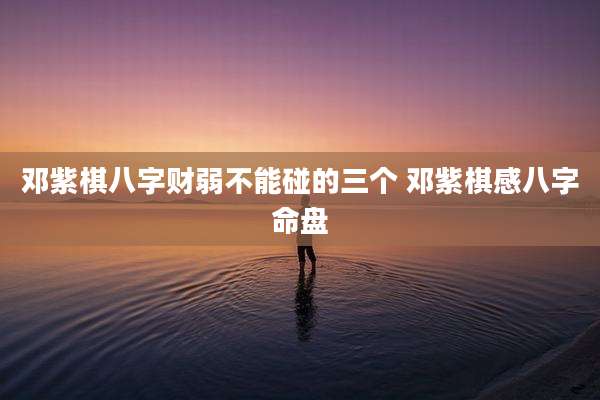 邓紫棋八字财弱不能碰的三个 邓紫棋感八字命盘