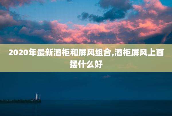 2020年最新酒柜和屏风组合,酒柜屏风上面摆什么好
