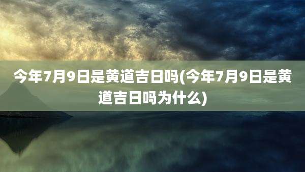 今年7月9日是黄道吉日吗(今年7月9日是黄道吉日吗为什么)