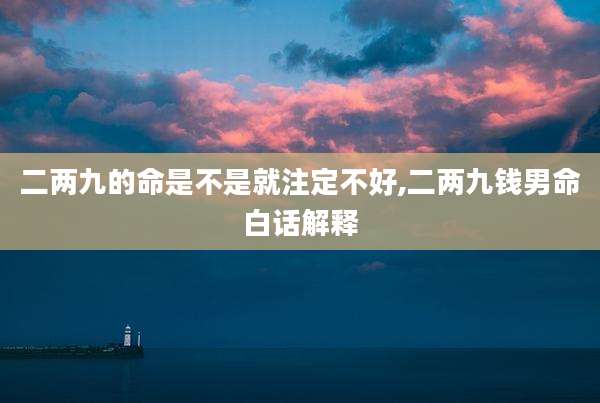 二两九的命是不是就注定不好,二两九钱男命白话解释