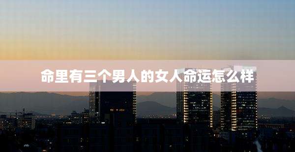 命里有三个男人的女人命运怎么样