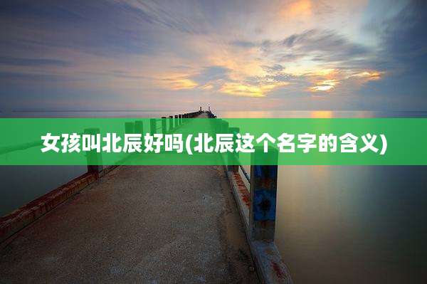 女孩叫北辰好吗(北辰这个名字的含义)