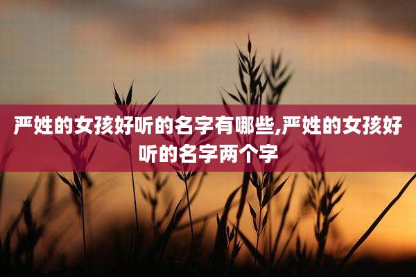 严姓的女孩好听的名字有哪些,严姓的女孩好听的名字两个字