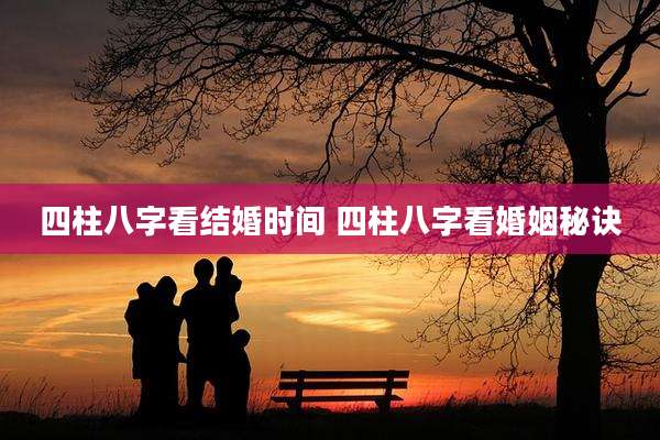 四柱八字看结婚时间 四柱八字看婚姻秘诀