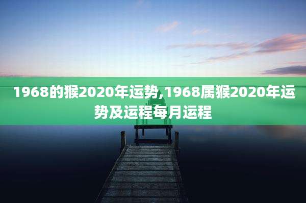 1968的猴2020年运势,1968属猴2020年运势及运程每月运程
