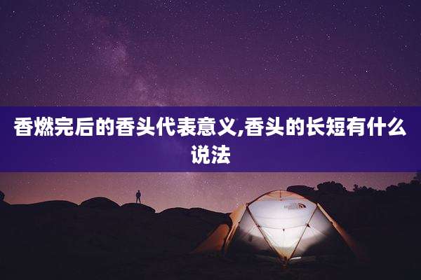 香燃完后的香头代表意义,香头的长短有什么说法