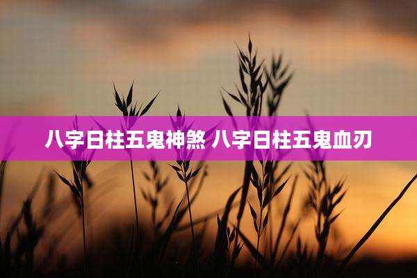 八字日柱五鬼神煞 八字日柱五鬼血刃