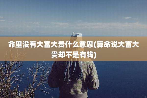 命里没有大富大贵什么意思(算命说大富大贵却不是有钱)