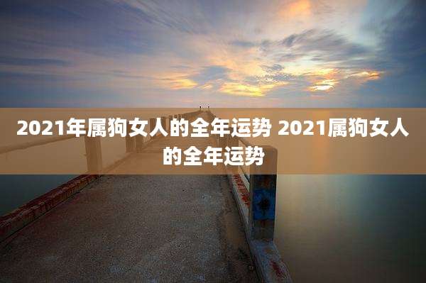 2021年属狗女人的全年运势 2021属狗女人的全年运势