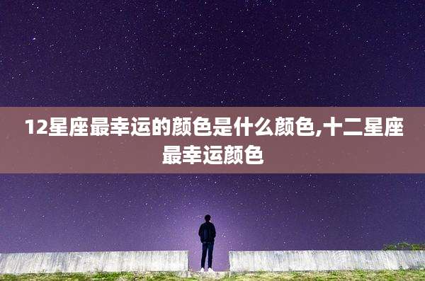 12星座最幸运的颜色是什么颜色,十二星座最幸运颜色