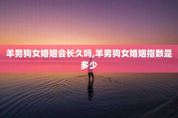 羊男狗女婚姻会长久吗,羊男狗女婚姻指数是多少