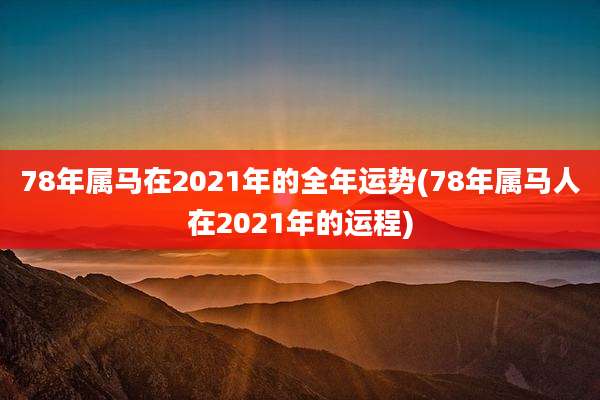 78年属马在2021年的全年运势(78年属马人在2021年的运程)