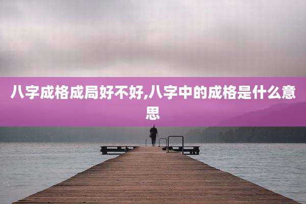 八字成格成局好不好,八字中的成格是什么意思