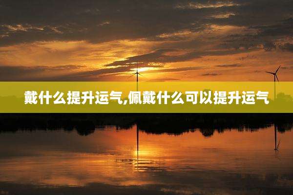 戴什么提升运气,佩戴什么可以提升运气