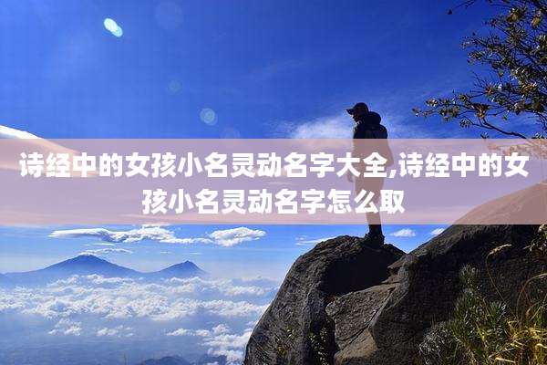 诗经中的女孩小名灵动名字大全,诗经中的女孩小名灵动名字怎么取
