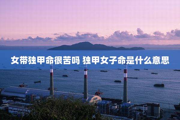 女带独甲命很苦吗 独甲女子命是什么意思
