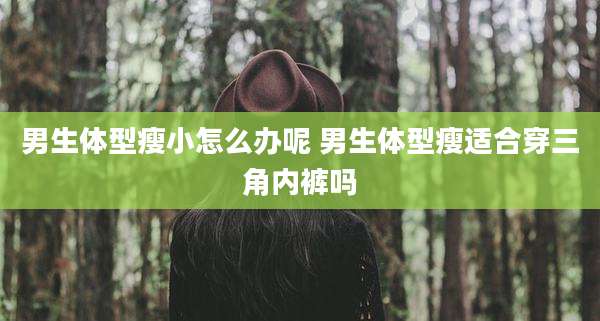 男生体型瘦小怎么办呢 男生体型瘦适合穿三角内裤吗