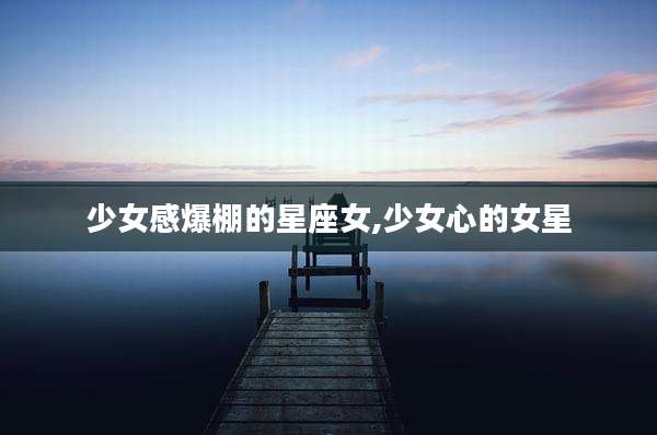 少女感爆棚的星座女,少女心的女星