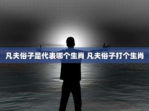 凡夫俗子是代表哪个生肖 凡夫俗子打个生肖