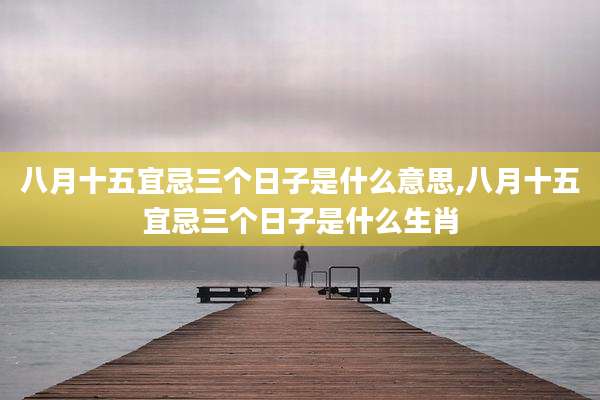 八月十五宜忌三个日子是什么意思,八月十五宜忌三个日子是什么生肖