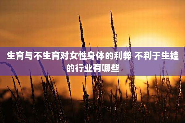 生育与不生育对女性身体的利弊 不利于生娃的行业有哪些