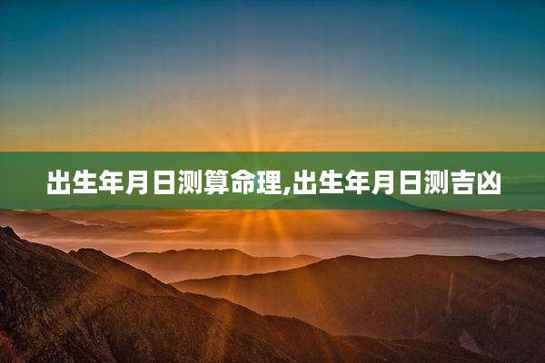 出生年月日测算命理,出生年月日测吉凶