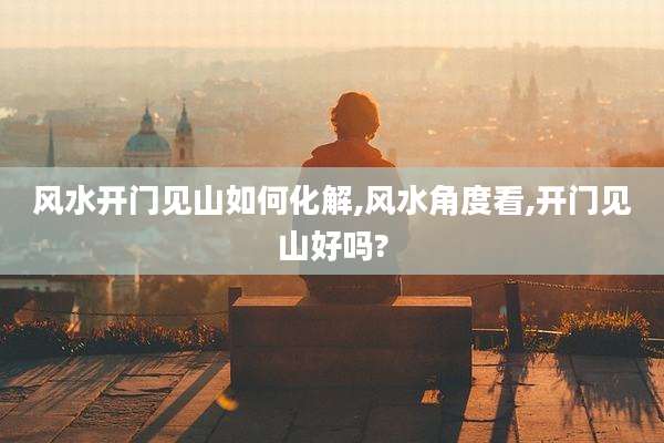风水开门见山如何化解,风水角度看,开门见山好吗?